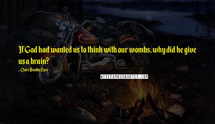 Clare Boothe Luce Quotes: If God had wanted us to think with our wombs, why did he give us a brain?