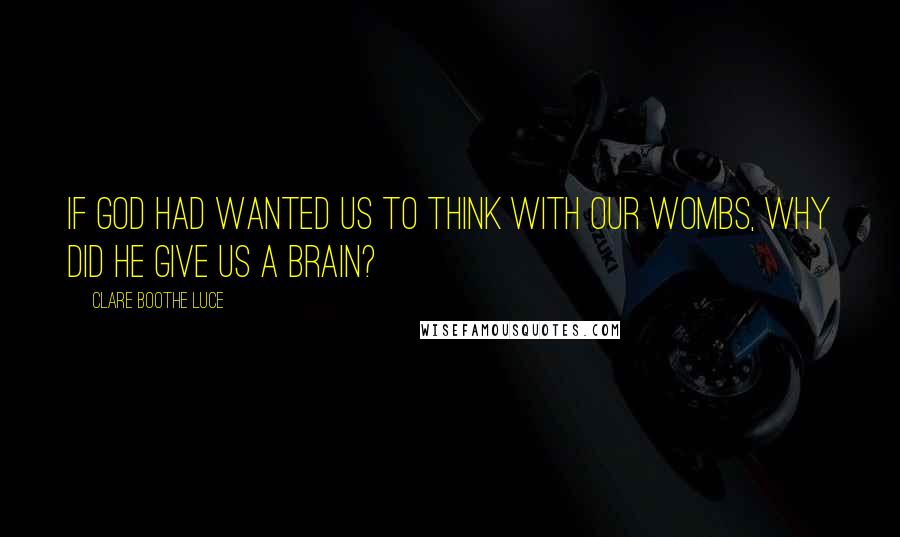 Clare Boothe Luce Quotes: If God had wanted us to think with our wombs, why did he give us a brain?