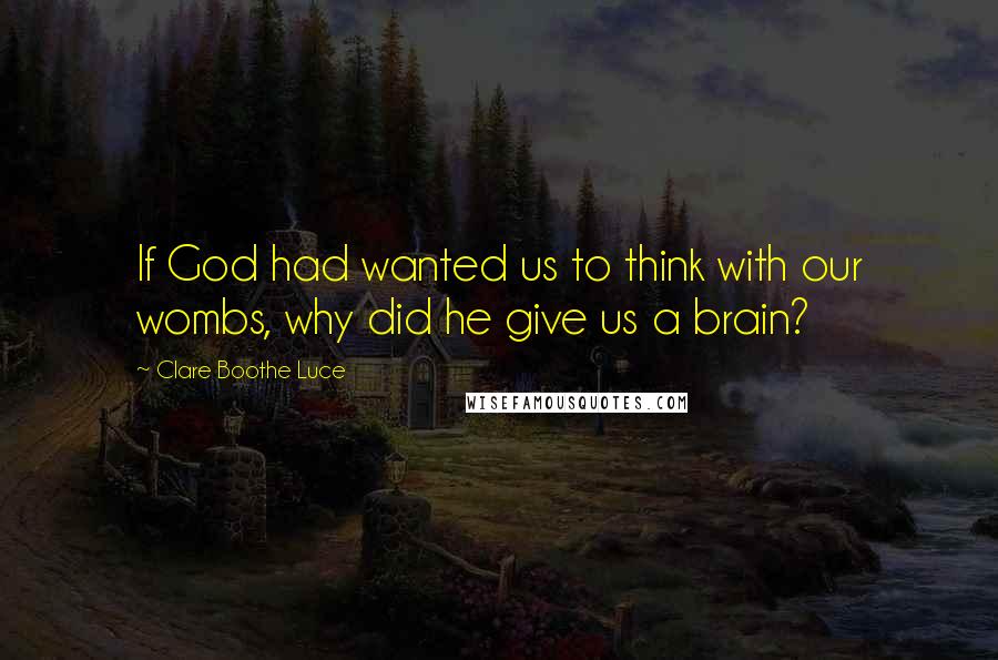 Clare Boothe Luce Quotes: If God had wanted us to think with our wombs, why did he give us a brain?