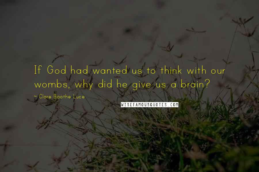 Clare Boothe Luce Quotes: If God had wanted us to think with our wombs, why did he give us a brain?