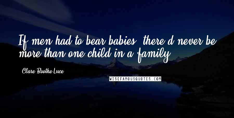 Clare Boothe Luce Quotes: If men had to bear babies, there'd never be more than one child in a family.