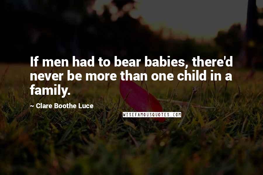 Clare Boothe Luce Quotes: If men had to bear babies, there'd never be more than one child in a family.