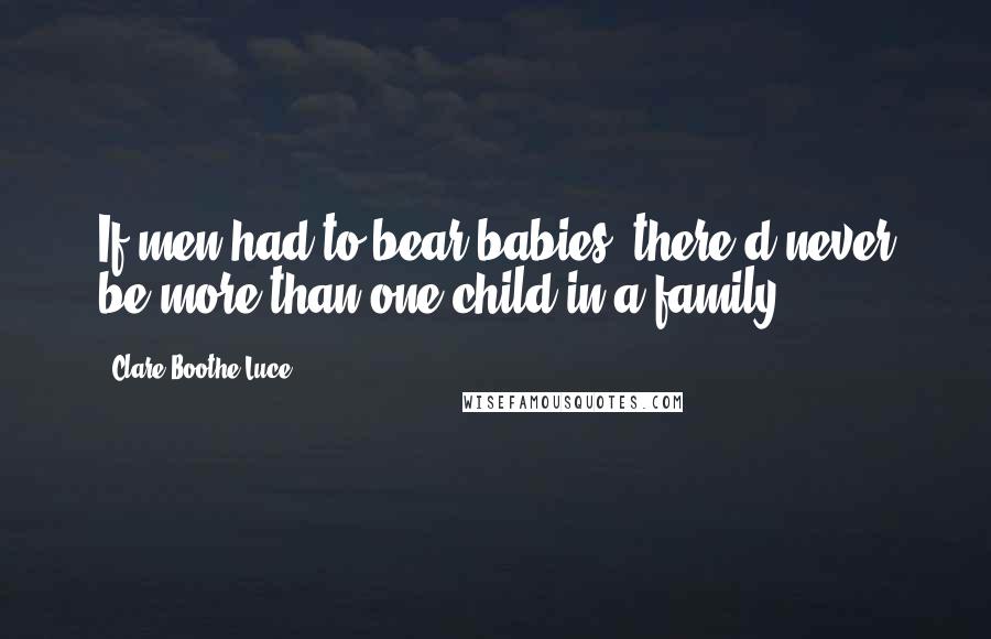 Clare Boothe Luce Quotes: If men had to bear babies, there'd never be more than one child in a family.