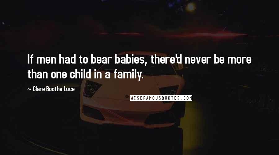 Clare Boothe Luce Quotes: If men had to bear babies, there'd never be more than one child in a family.