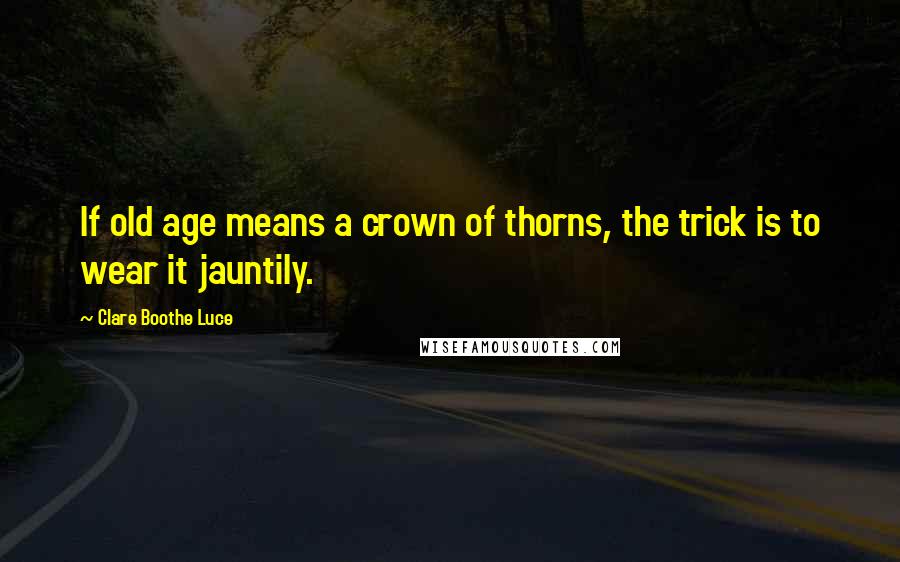 Clare Boothe Luce Quotes: If old age means a crown of thorns, the trick is to wear it jauntily.