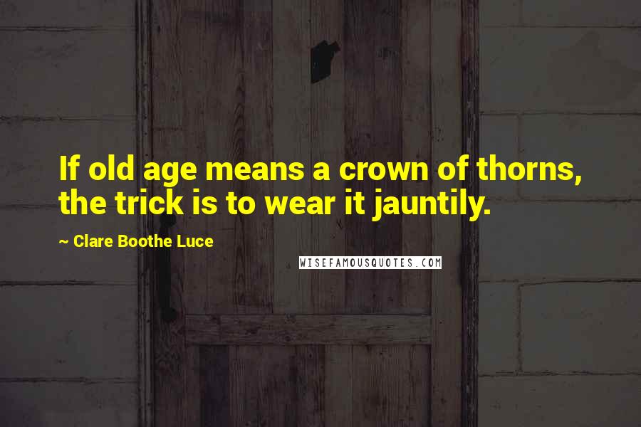 Clare Boothe Luce Quotes: If old age means a crown of thorns, the trick is to wear it jauntily.
