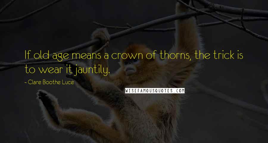 Clare Boothe Luce Quotes: If old age means a crown of thorns, the trick is to wear it jauntily.