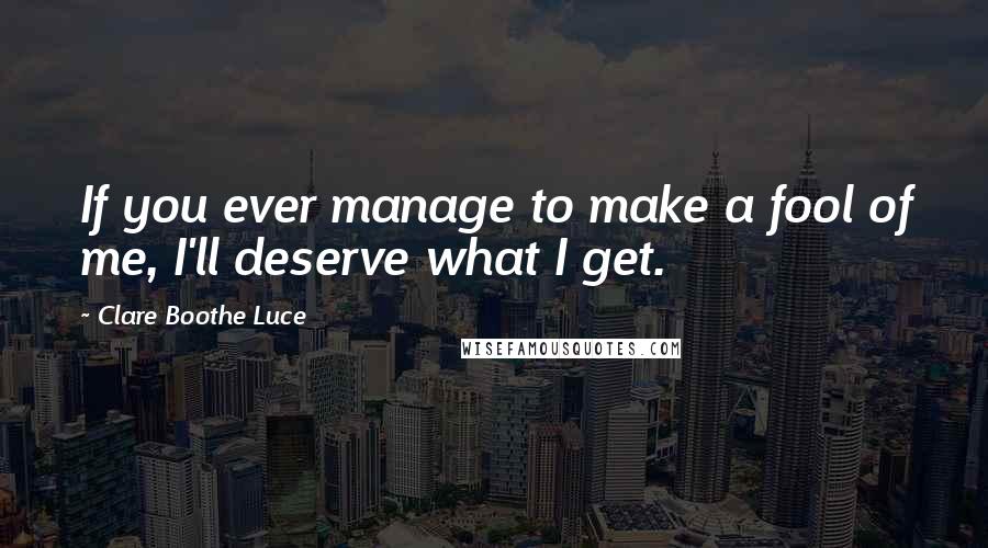 Clare Boothe Luce Quotes: If you ever manage to make a fool of me, I'll deserve what I get.