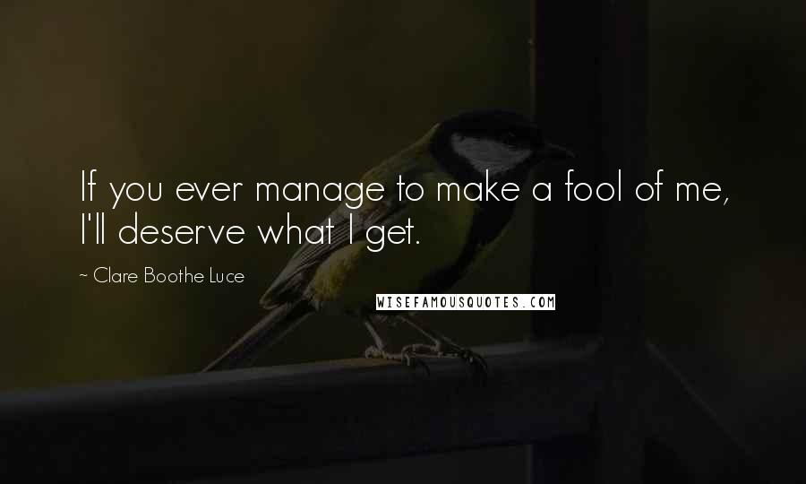 Clare Boothe Luce Quotes: If you ever manage to make a fool of me, I'll deserve what I get.