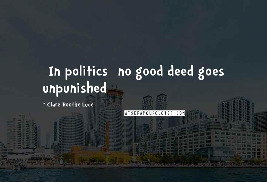 Clare Boothe Luce Quotes: [In politics] no good deed goes unpunished