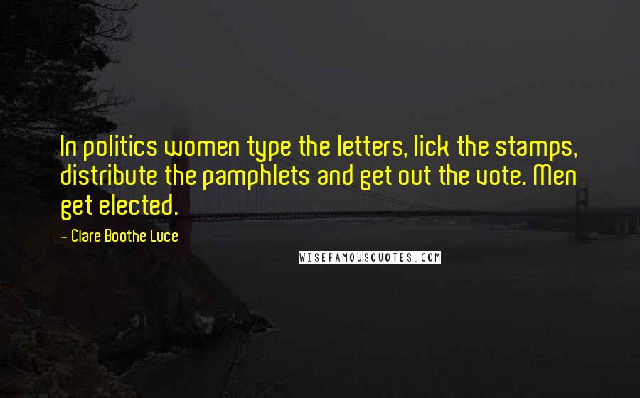 Clare Boothe Luce Quotes: In politics women type the letters, lick the stamps, distribute the pamphlets and get out the vote. Men get elected.