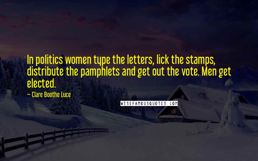 Clare Boothe Luce Quotes: In politics women type the letters, lick the stamps, distribute the pamphlets and get out the vote. Men get elected.