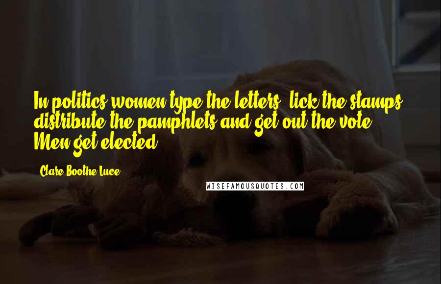 Clare Boothe Luce Quotes: In politics women type the letters, lick the stamps, distribute the pamphlets and get out the vote. Men get elected.