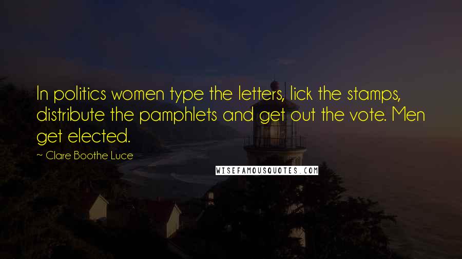 Clare Boothe Luce Quotes: In politics women type the letters, lick the stamps, distribute the pamphlets and get out the vote. Men get elected.