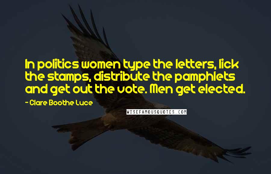 Clare Boothe Luce Quotes: In politics women type the letters, lick the stamps, distribute the pamphlets and get out the vote. Men get elected.