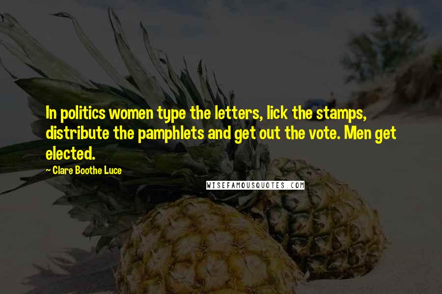 Clare Boothe Luce Quotes: In politics women type the letters, lick the stamps, distribute the pamphlets and get out the vote. Men get elected.