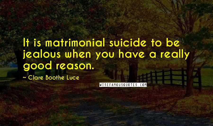 Clare Boothe Luce Quotes: It is matrimonial suicide to be jealous when you have a really good reason.