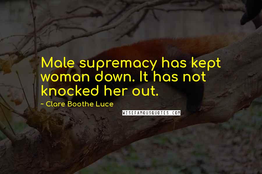 Clare Boothe Luce Quotes: Male supremacy has kept woman down. It has not knocked her out.