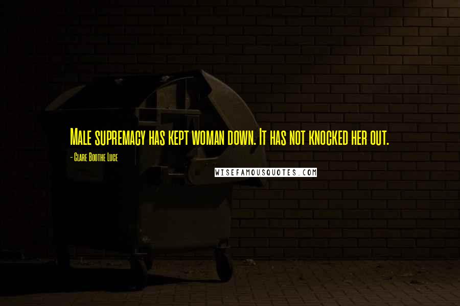 Clare Boothe Luce Quotes: Male supremacy has kept woman down. It has not knocked her out.