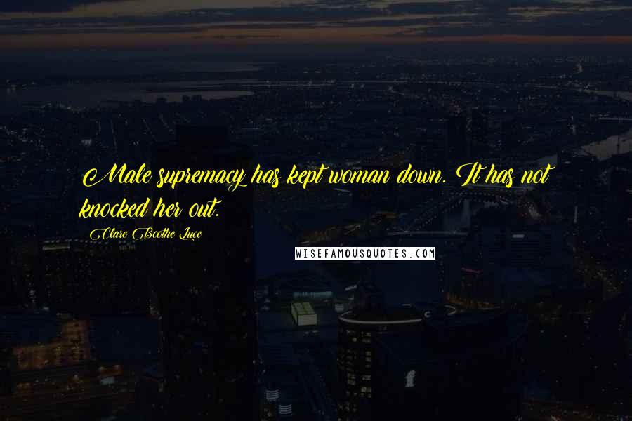 Clare Boothe Luce Quotes: Male supremacy has kept woman down. It has not knocked her out.