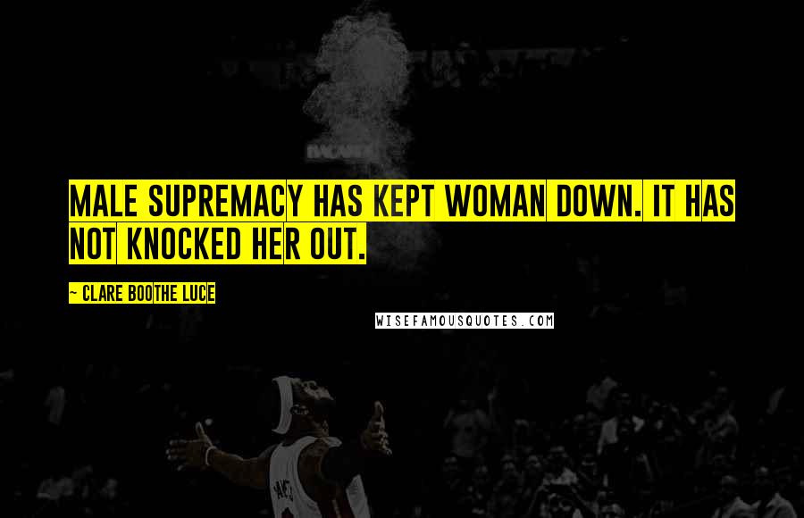 Clare Boothe Luce Quotes: Male supremacy has kept woman down. It has not knocked her out.