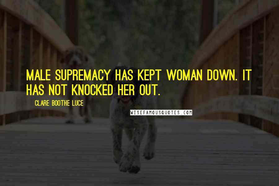 Clare Boothe Luce Quotes: Male supremacy has kept woman down. It has not knocked her out.