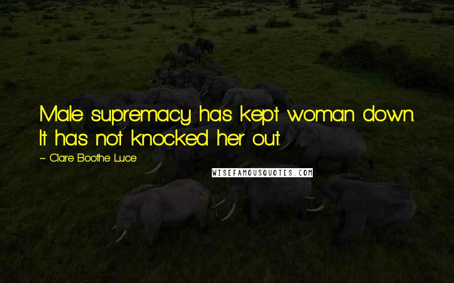 Clare Boothe Luce Quotes: Male supremacy has kept woman down. It has not knocked her out.