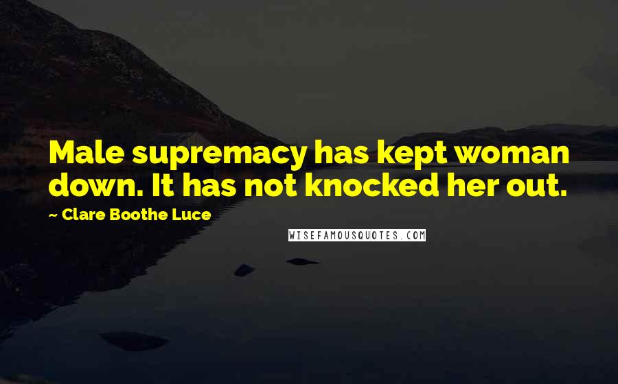 Clare Boothe Luce Quotes: Male supremacy has kept woman down. It has not knocked her out.
