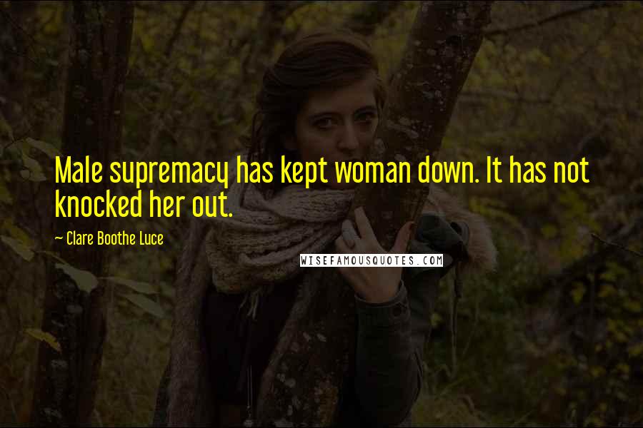 Clare Boothe Luce Quotes: Male supremacy has kept woman down. It has not knocked her out.