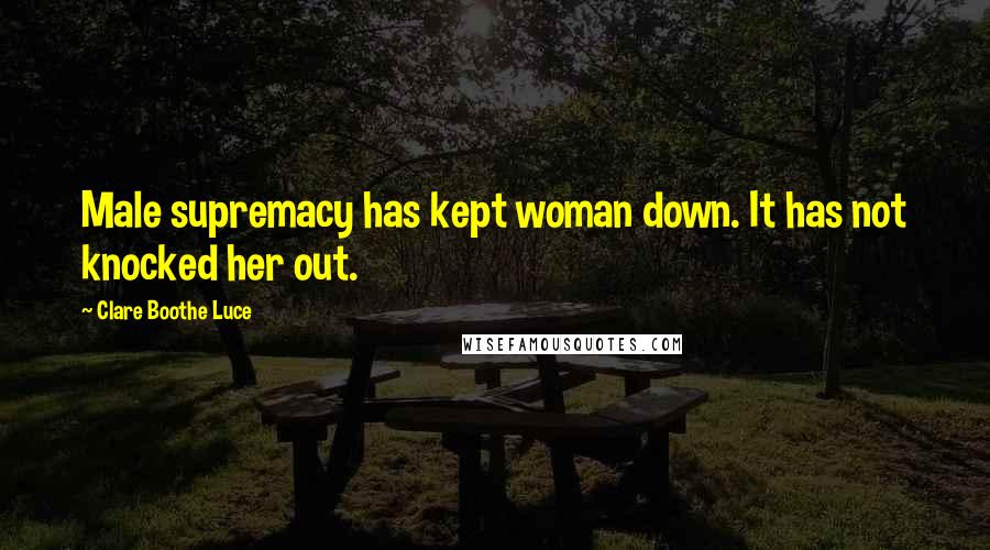 Clare Boothe Luce Quotes: Male supremacy has kept woman down. It has not knocked her out.
