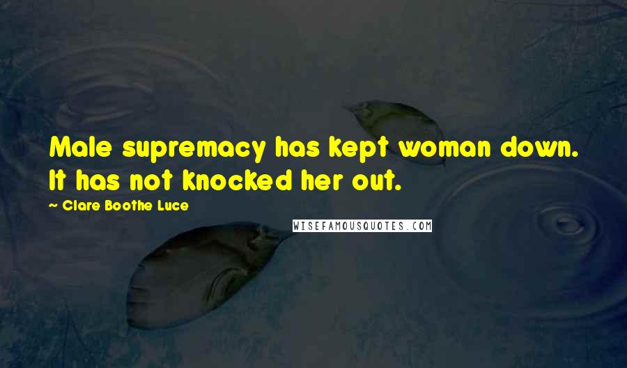 Clare Boothe Luce Quotes: Male supremacy has kept woman down. It has not knocked her out.