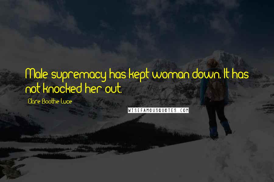Clare Boothe Luce Quotes: Male supremacy has kept woman down. It has not knocked her out.