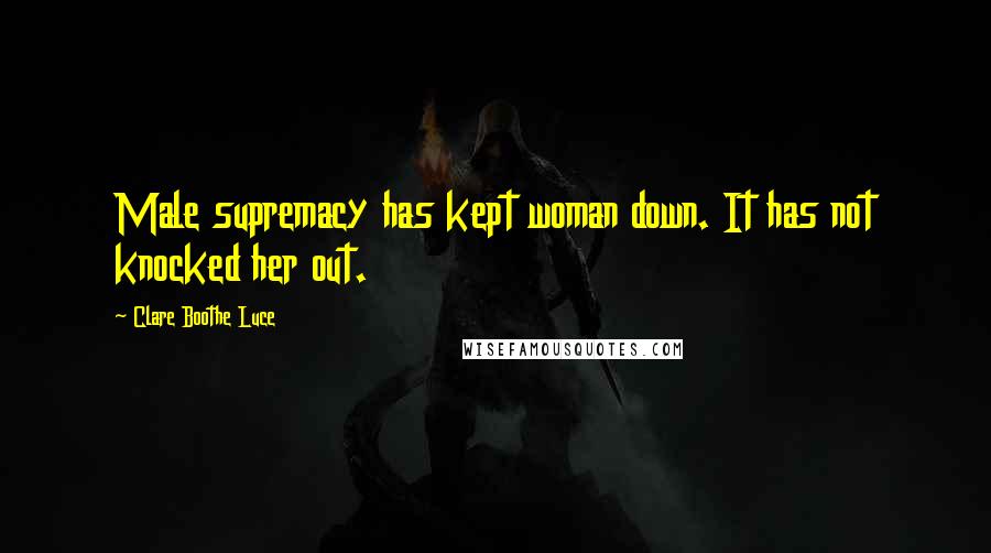 Clare Boothe Luce Quotes: Male supremacy has kept woman down. It has not knocked her out.