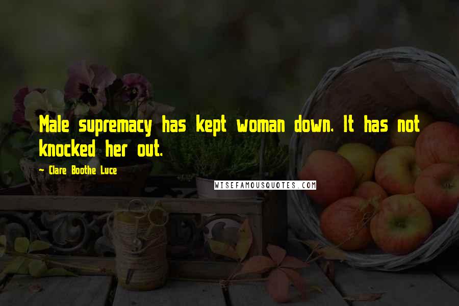 Clare Boothe Luce Quotes: Male supremacy has kept woman down. It has not knocked her out.