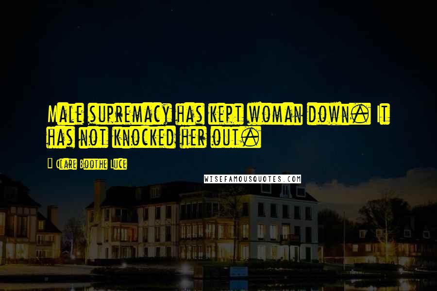 Clare Boothe Luce Quotes: Male supremacy has kept woman down. It has not knocked her out.