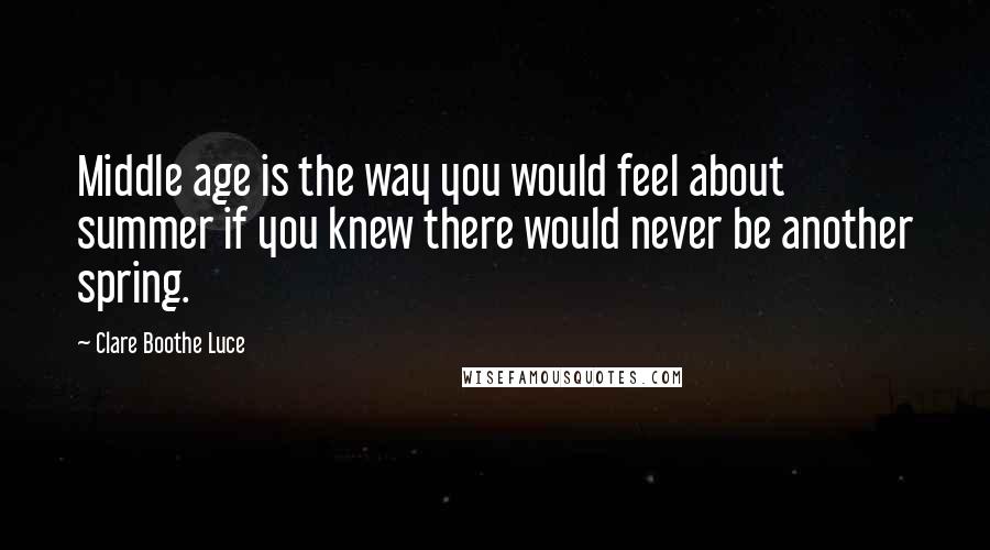 Clare Boothe Luce Quotes: Middle age is the way you would feel about summer if you knew there would never be another spring.