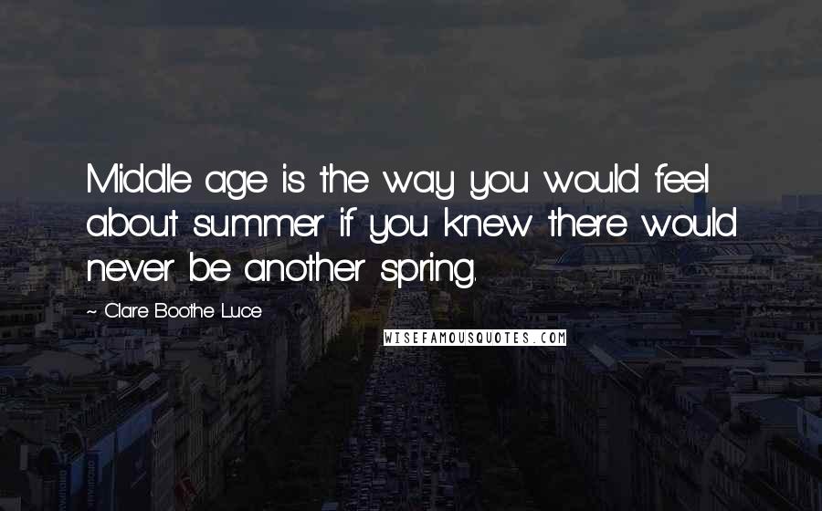 Clare Boothe Luce Quotes: Middle age is the way you would feel about summer if you knew there would never be another spring.