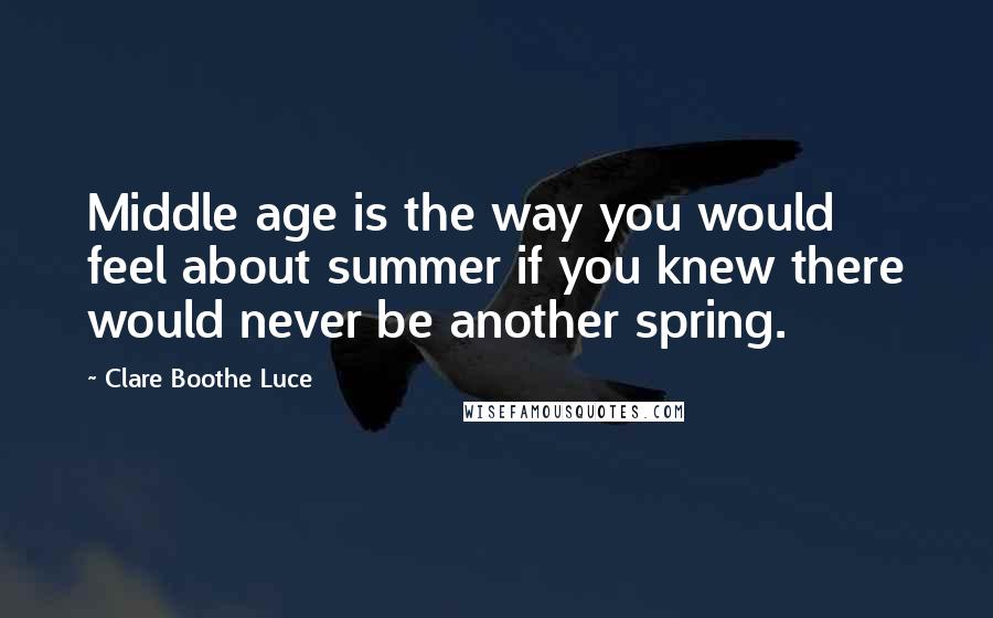 Clare Boothe Luce Quotes: Middle age is the way you would feel about summer if you knew there would never be another spring.