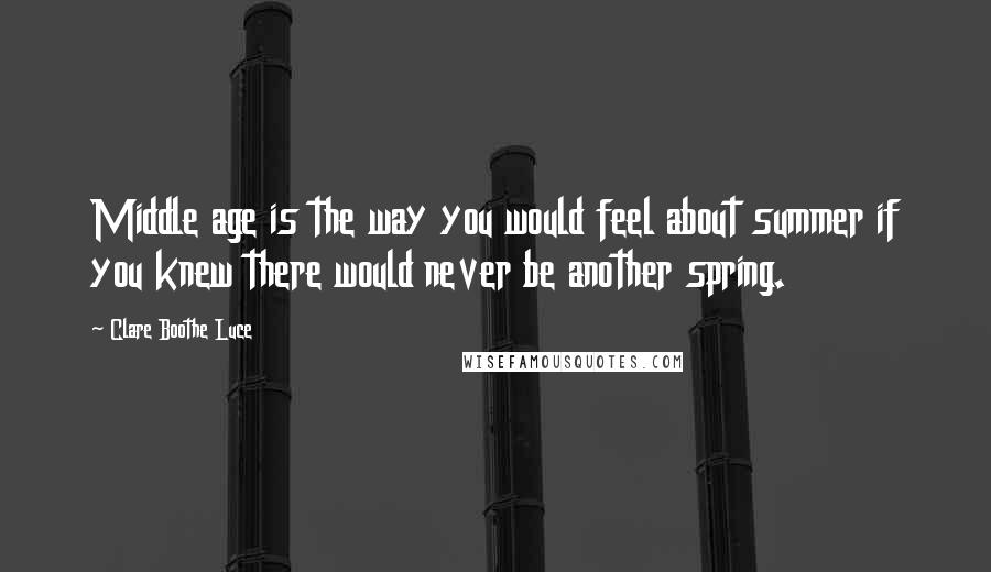 Clare Boothe Luce Quotes: Middle age is the way you would feel about summer if you knew there would never be another spring.