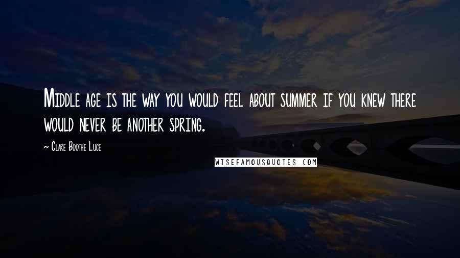 Clare Boothe Luce Quotes: Middle age is the way you would feel about summer if you knew there would never be another spring.