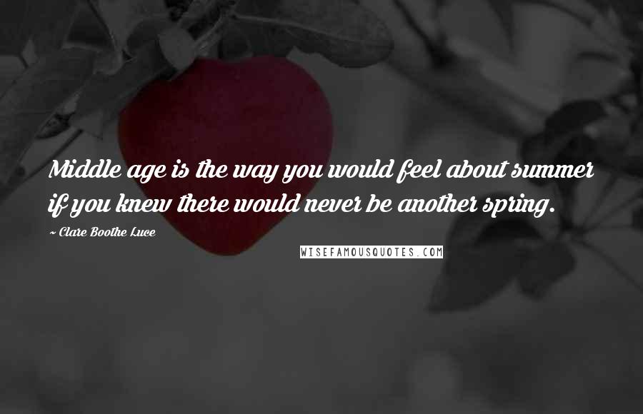 Clare Boothe Luce Quotes: Middle age is the way you would feel about summer if you knew there would never be another spring.