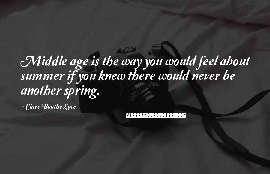 Clare Boothe Luce Quotes: Middle age is the way you would feel about summer if you knew there would never be another spring.