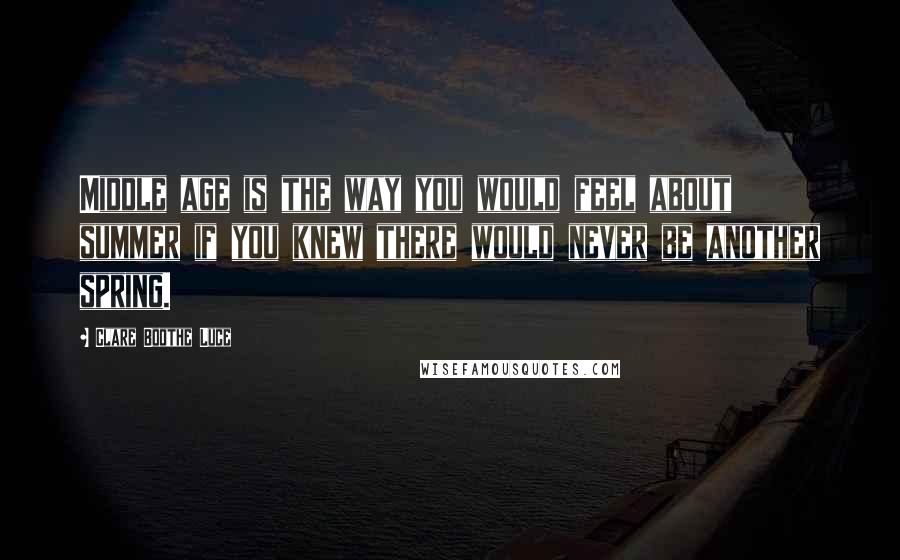 Clare Boothe Luce Quotes: Middle age is the way you would feel about summer if you knew there would never be another spring.