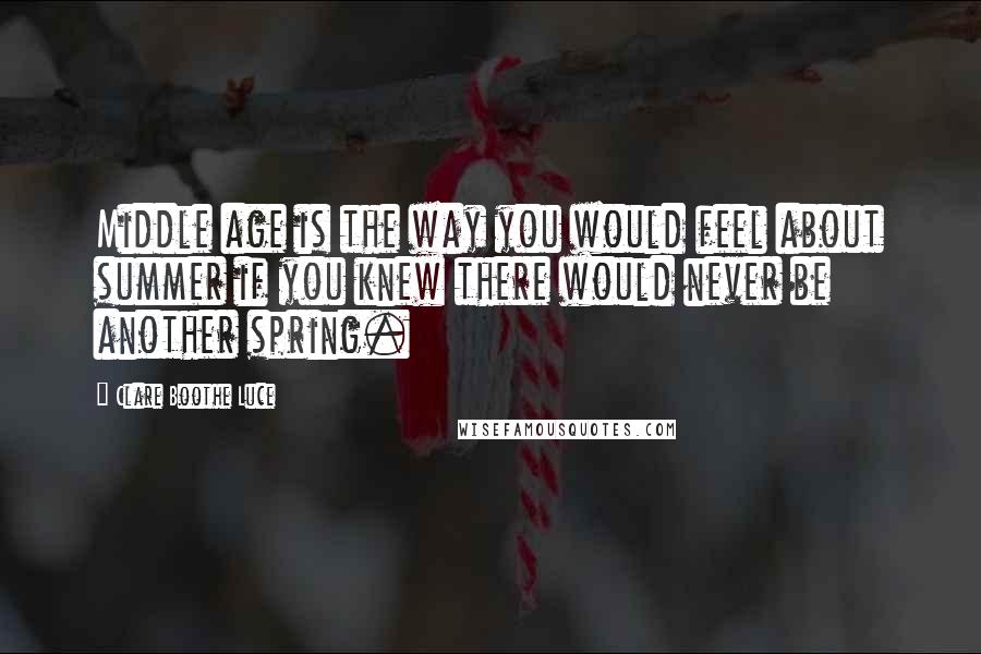 Clare Boothe Luce Quotes: Middle age is the way you would feel about summer if you knew there would never be another spring.