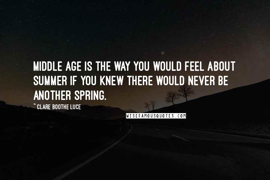 Clare Boothe Luce Quotes: Middle age is the way you would feel about summer if you knew there would never be another spring.