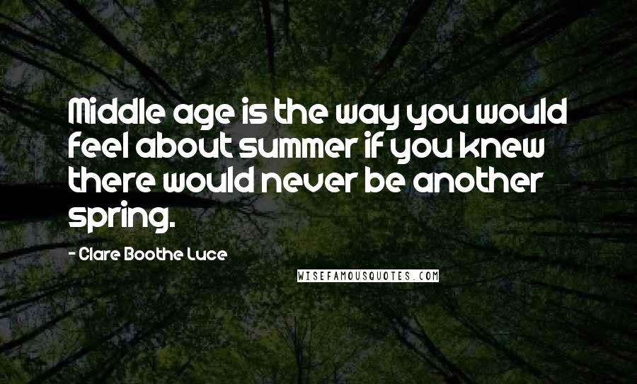 Clare Boothe Luce Quotes: Middle age is the way you would feel about summer if you knew there would never be another spring.