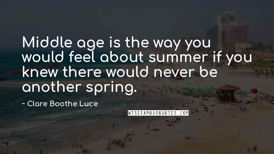 Clare Boothe Luce Quotes: Middle age is the way you would feel about summer if you knew there would never be another spring.