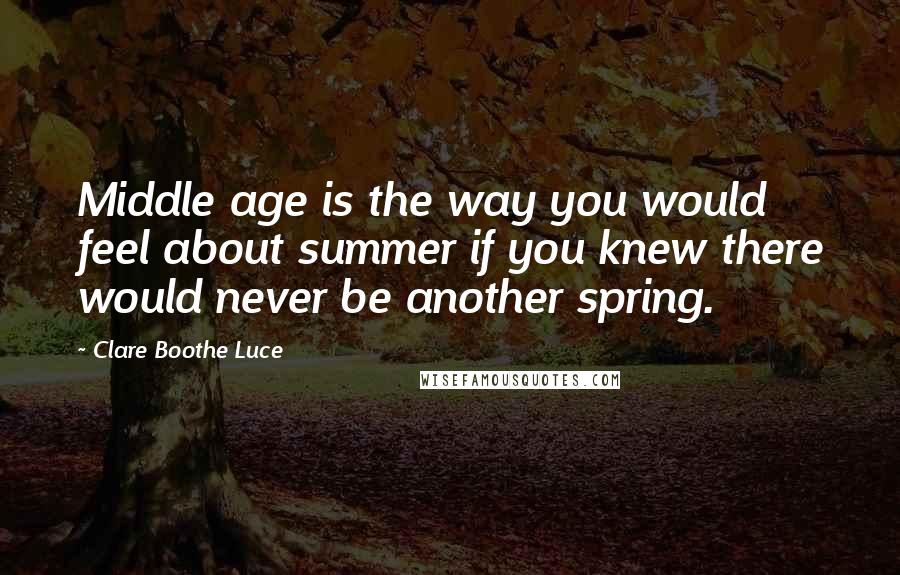 Clare Boothe Luce Quotes: Middle age is the way you would feel about summer if you knew there would never be another spring.
