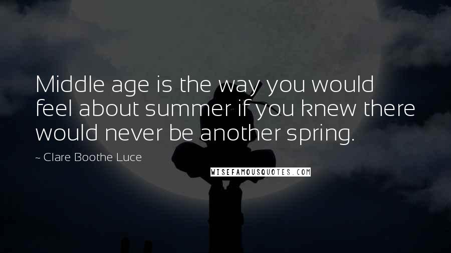 Clare Boothe Luce Quotes: Middle age is the way you would feel about summer if you knew there would never be another spring.