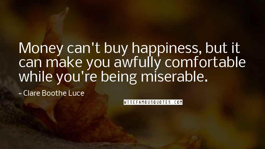 Clare Boothe Luce Quotes: Money can't buy happiness, but it can make you awfully comfortable while you're being miserable.